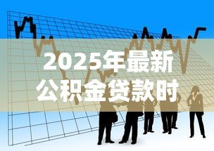 2025年最新公积金贷款时间长好还是短好:公积金贷款期限如何选择更划算 2025年最新公积金贷款时间长好还是短好:公积金贷款期限如何选择更划算