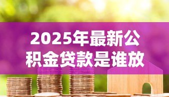 2025年最新公积金贷款是谁放款:公积金贷款资金由哪方提供 2025年最新公积金贷款是谁放款:公积金贷款资金由哪方提供