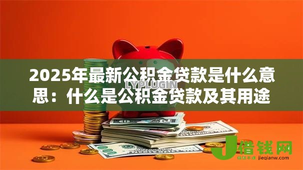 2025年最新公积金贷款是什么意思：什么是公积金贷款及其用途