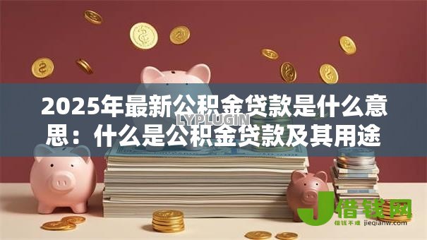 2025年最新公积金贷款是什么意思：什么是公积金贷款及其用途