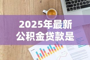 2025年最新公积金贷款是怎么算的:公积金贷款额度如何计算 2025年最新公积金贷款是怎么算的:公积金贷款额度如何计算