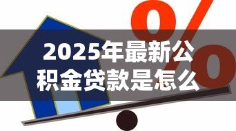 2025年最新公积金贷款是怎么算的:公积金贷款额度如何计算 2025年最新公积金贷款是怎么算的:公积金贷款额度如何计算
