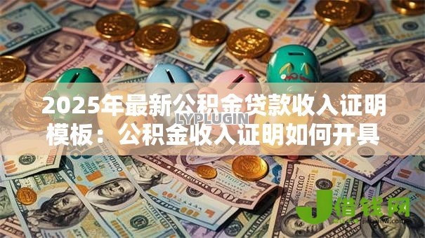 2025年最新公积金贷款收入证明模板:公积金收入证明如何开具 2025年最新公积金贷款收入证明模板:公积金收入证明如何开具