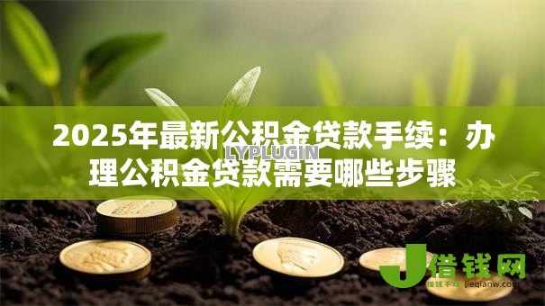 2025年最新公积金贷款手续:办理公积金贷款需要哪些步骤 2025年最新公积金贷款手续:办理公积金贷款需要哪些步骤