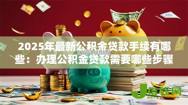2025年最新公积金贷款手续有哪些：办理公积金贷款需要哪些步骤