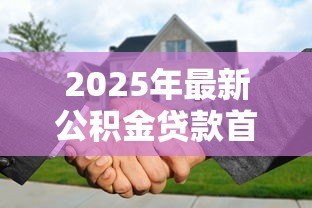 2025年最新公积金贷款首付比例：公积金购房首付最低需付多少
