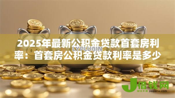 2025年最新公积金贷款首套房利率：首套房公积金贷款利率是多少