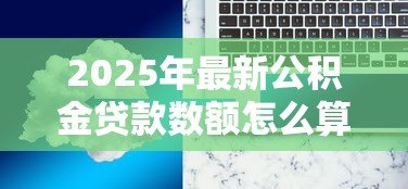 2025年最新公积金贷款数额怎么算：公积金贷款额度如何计算