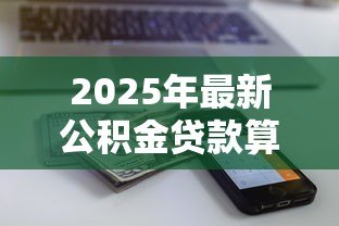 2025年最新公积金贷款算法公式：公积金贷款额度如何计算
