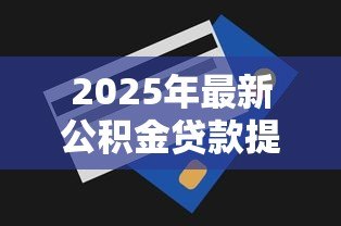 2025年最新公积金贷款提前还款怎么办理:公积金贷款提前还款怎样申请 2025年最新公积金贷款提前还款怎么办理:公积金贷款提前还款怎样申请
