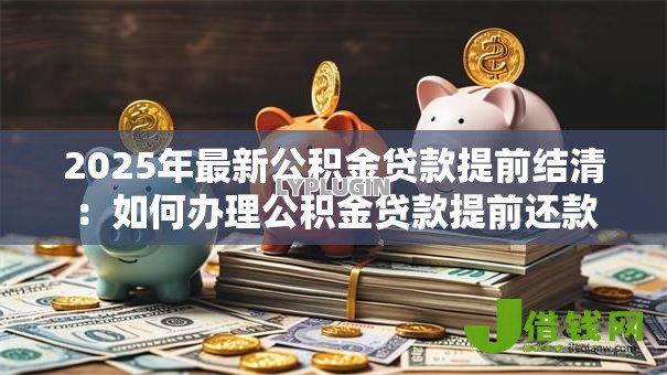 2025年最新公积金贷款提前结清:如何办理公积金贷款提前还款 2025年最新公积金贷款提前结清:如何办理公积金贷款提前还款