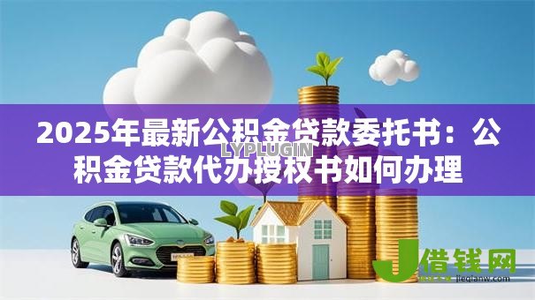 2025年最新公积金贷款委托书:公积金贷款代办授权书如何办理 2025年最新公积金贷款委托书:公积金贷款代办授权书如何办理
