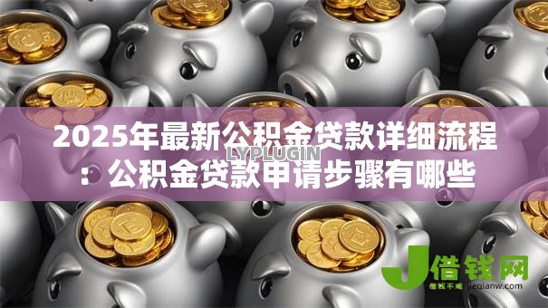 2025年最新公积金贷款详细流程：公积金贷款申请步骤有哪些