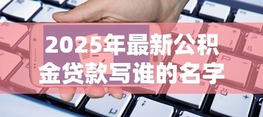 2025年最新公积金贷款写谁的名字：公积金贷款申请人如何确定