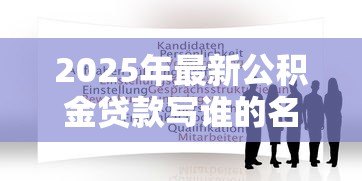 2025年最新公积金贷款写谁的名字：公积金贷款申请人如何确定