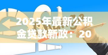 2025年最新公积金贷款新政：2025年公积金贷款有哪些新变化