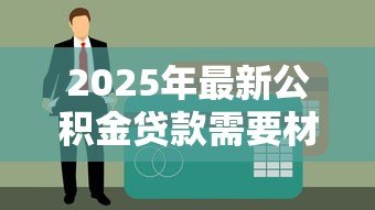2025年最新公积金贷款需要材料：公积金贷款申请必备材料有哪些