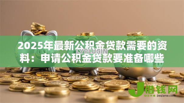 2025年最新公积金贷款需要的资料：申请公积金贷款要准备哪些材料