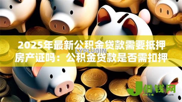 2025年最新公积金贷款需要抵押房产证吗：公积金贷款是否需扣押房产证原件