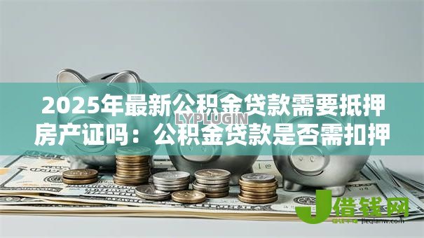 2025年最新公积金贷款需要抵押房产证吗：公积金贷款是否需扣押房产证原件