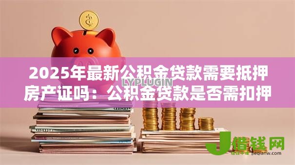 2025年最新公积金贷款需要抵押房产证吗：公积金贷款是否需扣押房产证原件