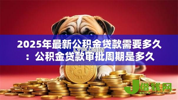 2025年最新公积金贷款需要多久：公积金贷款审批周期是多久