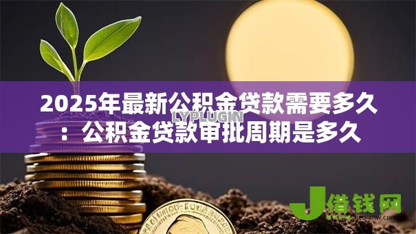 2025年最新公积金贷款需要多久：公积金贷款审批周期是多久