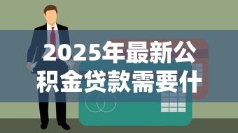 2025年最新公积金贷款需要什么材料：申请公积金贷款需准备哪些证件