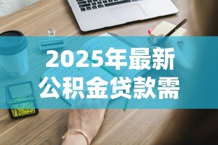 2025年最新公积金贷款需要什么条件:申请公积金贷款需满足哪些要求 2025年最新公积金贷款需要什么条件:申请公积金贷款需满足哪些要求