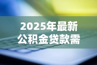 2025年最新公积金贷款需要什么资料：申请公积金贷款需准备哪些证件材料