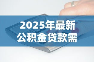 2025年最新公积金贷款需要收入证明吗:公积金贷款是否必须提供收入证明 2025年最新公积金贷款需要收入证明吗:公积金贷款是否必须提供收入证明