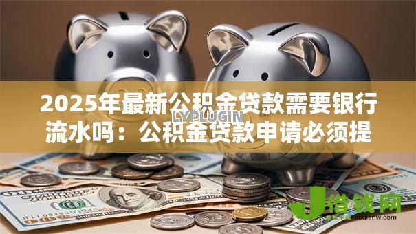 2025年最新公积金贷款需要银行流水吗：公积金贷款申请必须提供银行流水吗