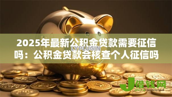 2025年最新公积金贷款需要征信吗：公积金贷款会核查个人征信吗