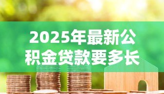 2025年最新公积金贷款要多长时间：公积金贷款审批流程需要多久