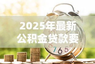 2025年最新公积金贷款要多长时间：公积金贷款审批流程需要多久