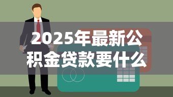 2025年最新公积金贷款要什么材料：申请公积金贷款需准备哪些证件
