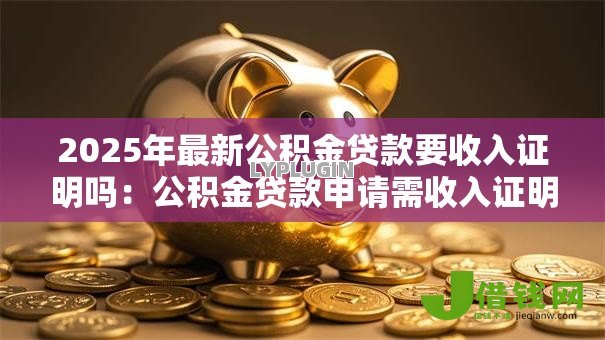 2025年最新公积金贷款要收入证明吗：公积金贷款申请需收入证明吗