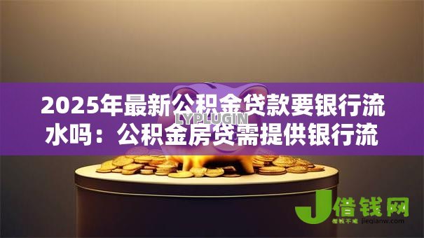 2025年最新公积金贷款要银行流水吗:公积金房贷需提供银行流水证明吗 2025年最新公积金贷款要银行流水吗:公积金房贷需提供银行流水证明吗