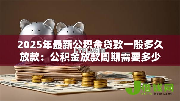 2025年最新公积金贷款一般多久放款：公积金放款周期需要多少天