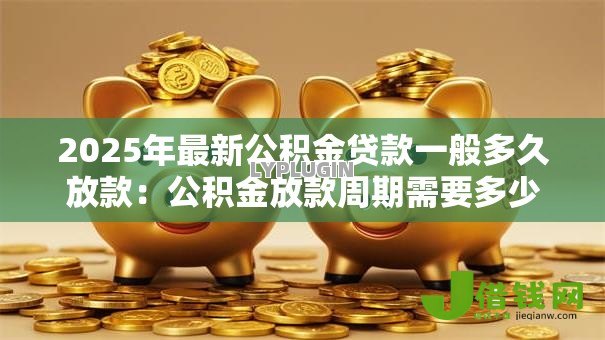 2025年最新公积金贷款一般多久放款：公积金放款周期需要多少天
