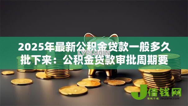 2025年最新公积金贷款一般多久批下来:公积金贷款审批周期要多久 2025年最新公积金贷款一般多久批下来:公积金贷款审批周期要多久