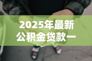 2025年最新公积金贷款一个人最多贷多少:个人公积金贷款额度上限是多少 2025年最新公积金贷款一个人最多贷多少:个人公积金贷款额度上限是多少