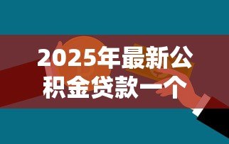 2025年最新公积金贷款一个人最多贷多少:个人公积金贷款额度上限是多少 2025年最新公积金贷款一个人最多贷多少:个人公积金贷款额度上限是多少