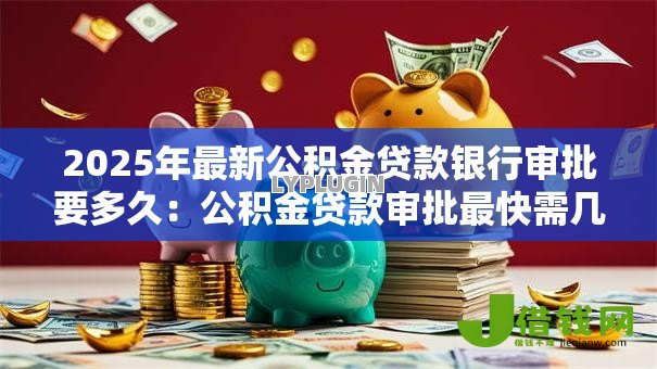 2025年最新公积金贷款银行审批要多久：公积金贷款审批最快需几天