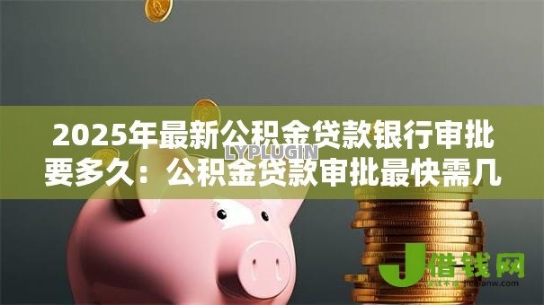 2025年最新公积金贷款银行审批要多久：公积金贷款审批最快需几天