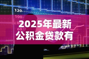 2025年最新公积金贷款有额度限制吗：公积金贷款最高能贷多少