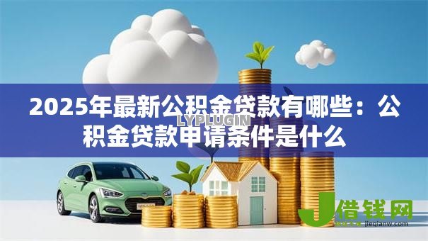 2025年最新公积金贷款有哪些：公积金贷款申请条件是什么