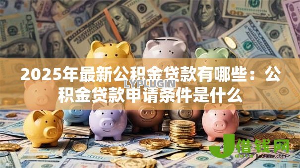 2025年最新公积金贷款有哪些：公积金贷款申请条件是什么