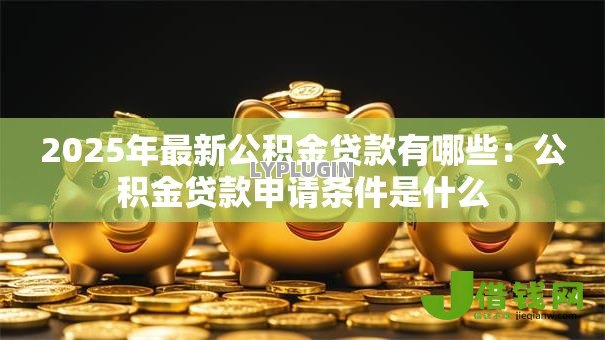 2025年最新公积金贷款有哪些：公积金贷款申请条件是什么