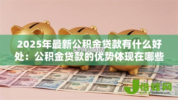 2025年最新公积金贷款有什么好处：公积金贷款的优势体现在哪些方面